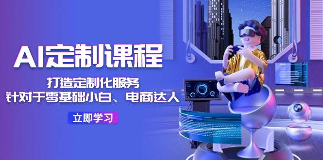 AI-定制课程，打造 定制化服务（针对于零基础小白、电商达人）36节课-疯来资源
