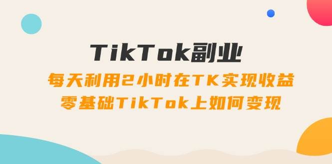 TikTok副业：每天利用2小时在TK实现收益，零基础TikTok上如何变现，34节程-疯来资源