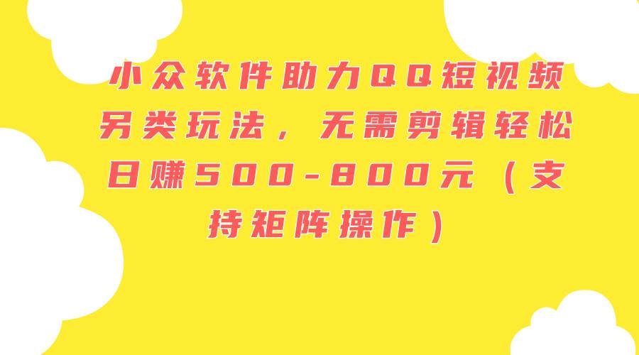小众软件助力QQ短视频另类玩法，无需剪辑轻松日赚500-800元（支持矩阵…-疯来资源