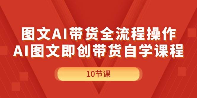 图文AI带货全流程操作，AI图文即创带货自学课程-疯来资源