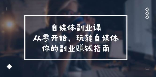 自媒体-副业课，从0开始，玩转自媒体——你的副业赚钱指南（58节课）-疯来资源