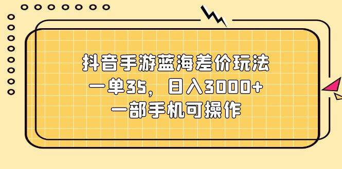抖音手游蓝海差价玩法，一单35，日入3000+，一部手机可操作-疯来资源