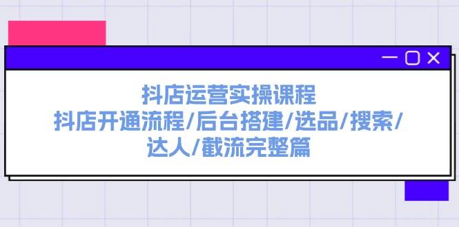 抖店运营实操课程：抖店开通流程/后台搭建/选品/搜索/达人/截流完整篇-疯来资源