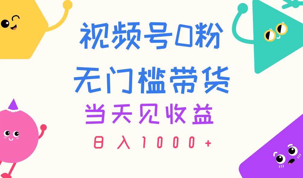 视频号0粉无门槛带货，当天见收益，日入1000+-疯来资源