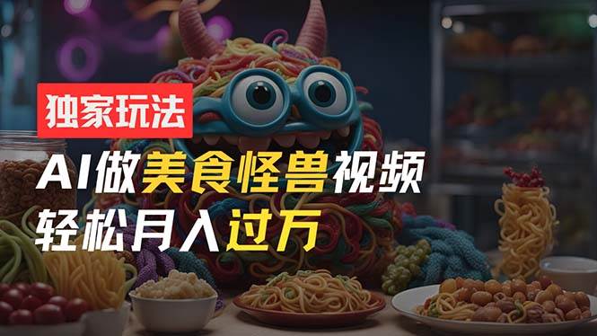 零门槛操作，AI美食怪兽短视频玩法，月入过万新手也能做！-疯来资源