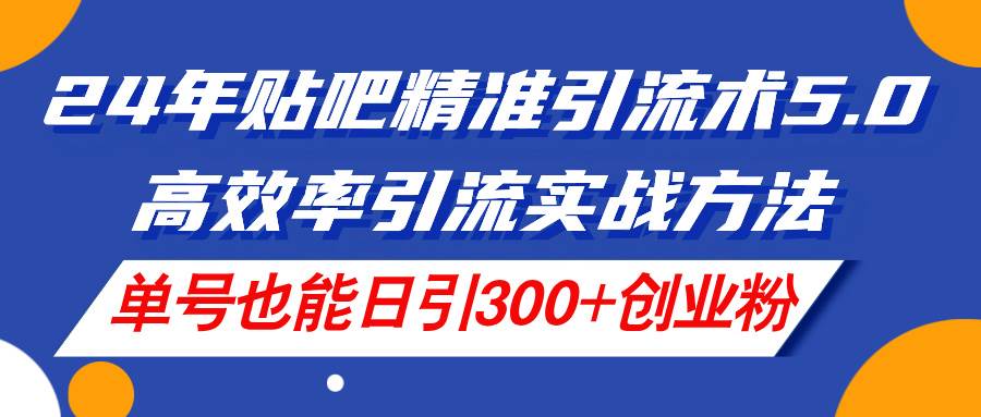 24年贴吧精准引流术5.0，高效率引流实战方法，单号也能日引300+创业粉-疯来资源