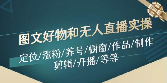 图文好物和无人直播实操：定位/涨粉/养号/橱窗/作品/制作/剪辑/开播/等等-疯来资源