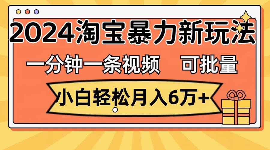 一分钟一条视频，小白轻松月入6万+，2024淘宝暴力新玩法，可批量放大收益-疯来资源