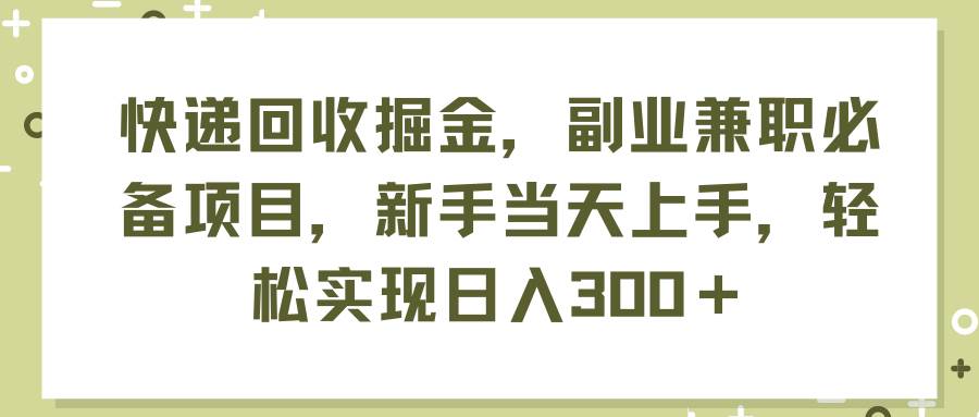 快递回收掘金，副业兼职必备项目，新手当天上手，轻松实现日入300＋-疯来资源