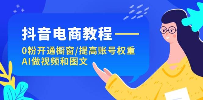 抖音电商教程：0粉开通橱窗/提高账号权重/AI做视频和图文-疯来资源