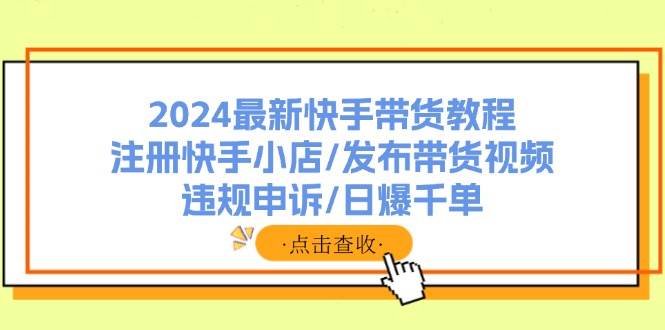 2024最新快手带货教程：注册快手小店/发布带货视频/违规申诉/日爆千单-疯来资源