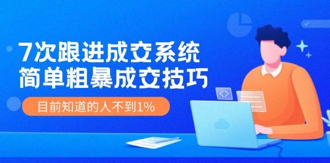 7次 跟进 成交系统：简单粗暴成交技巧，目前知道的人不到1%-疯来资源