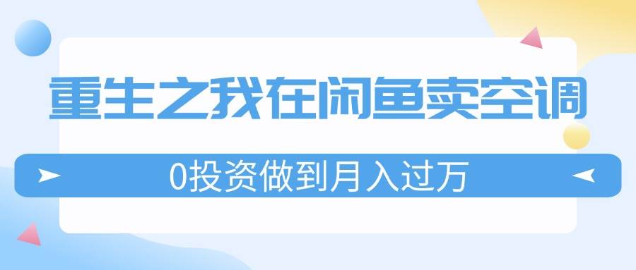 重生之我在闲鱼卖空调，0投资做到月入过万，迎娶白富美，走上人生巅峰-疯来资源