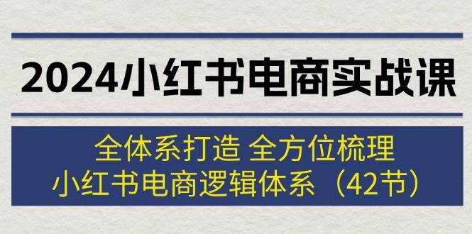 2024小红书电商实战课：全体系打造 全方位梳理 小红书电商逻辑体系 (42节)-疯来资源