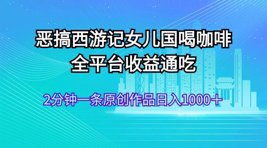 恶搞西游记女儿国喝咖啡 全平台收益通吃 2分钟一条原创作品日入1000＋-疯来资源