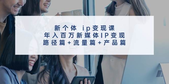 新个体 ip变现课，年入百万新媒体IP变现，路径篇+流量篇+产品篇-疯来资源