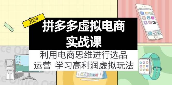 拼多多虚拟电商实战课：利用电商思维进行选品+运营，学习高利润虚拟玩法-疯来资源