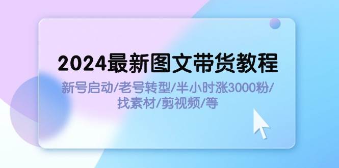 2024最新图文带货教程：新号启动/老号转型/半小时涨3000粉/找素材/剪辑-疯来资源