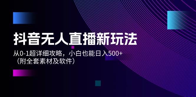 抖音无人直播新玩法，从0-1超详细攻略，小白也能日入500+（附全套素材…-疯来资源