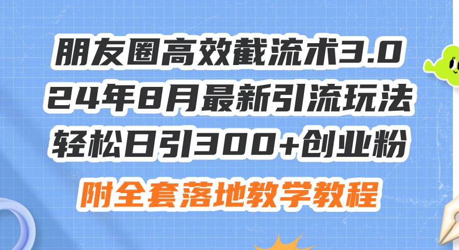 朋友圈高效截流术3.0，24年8月最新引流玩法，轻松日引300+创业粉，附全…-疯来资源