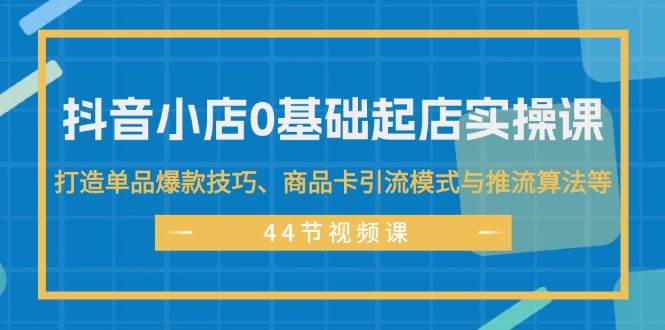 抖音小店0基础起店实操课，打造单品爆款技巧、商品卡引流模式与推流算法等-疯来资源