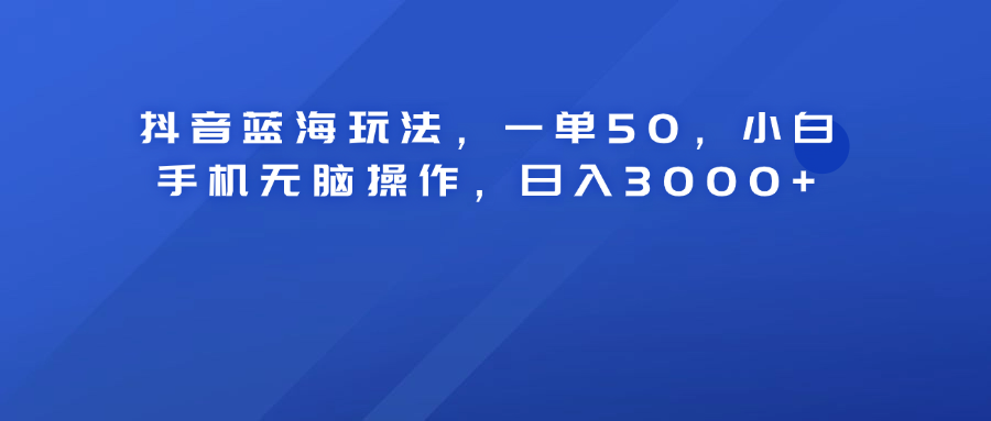 抖音蓝海玩法，一单50！小白手机无脑操作，日入3000+-疯来资源