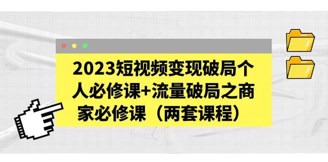 图片[1]-2023短视频变现破局个人必修课+流量破局之商家必修课（两套课程）-疯来资源