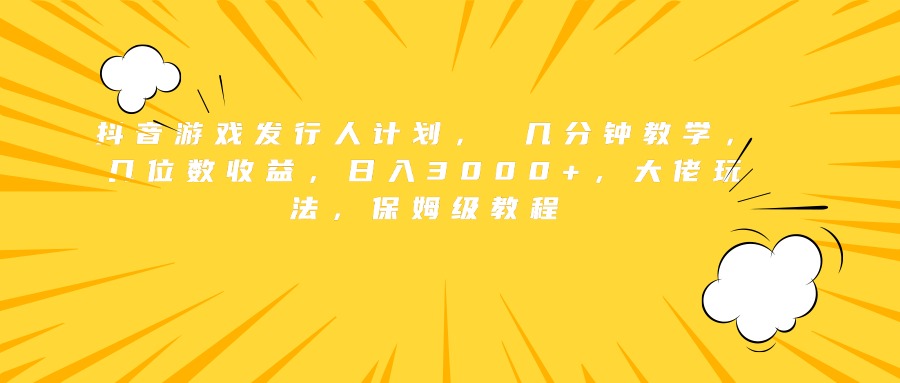 抖音游戏发行人计划， 几分钟教学，几位数收益，日入3000+，大佬玩法，保姆级教程-疯来资源
