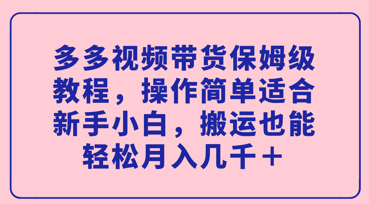 图片[1]-多多视频带货保姆级教程，操作简单适合新手小白，搬运也能轻松月入几千＋-疯来资源