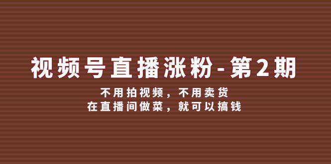 视频号/直播涨粉-第2期，不用拍视频，不用卖货，在直播间做菜，就可以搞钱-疯来资源