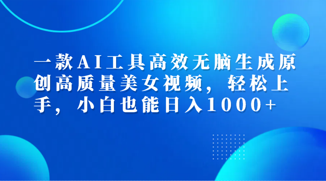 一款AI工具高效无脑生成原创高质量美女视频，轻松上手，小白也能日入1000+-疯来资源