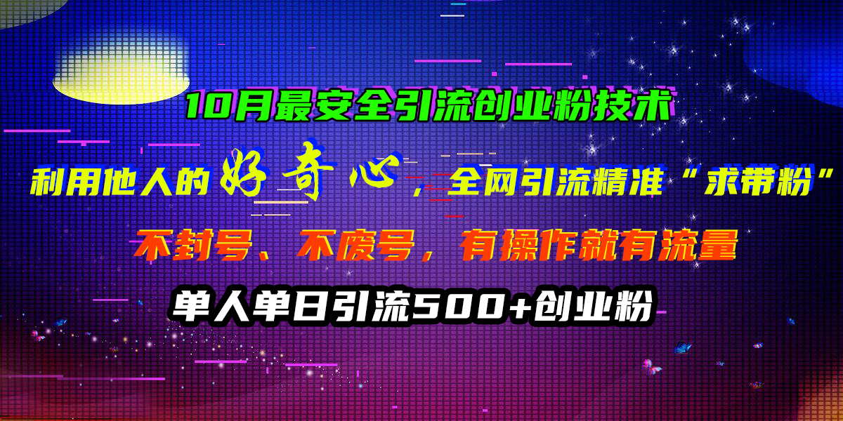 10月最安全引流创业粉技术，利用他人的好奇心，全网引流精准“求带粉”，不封号、不废号，有操作就有流量，单人单日引流500+创业粉-疯来资源