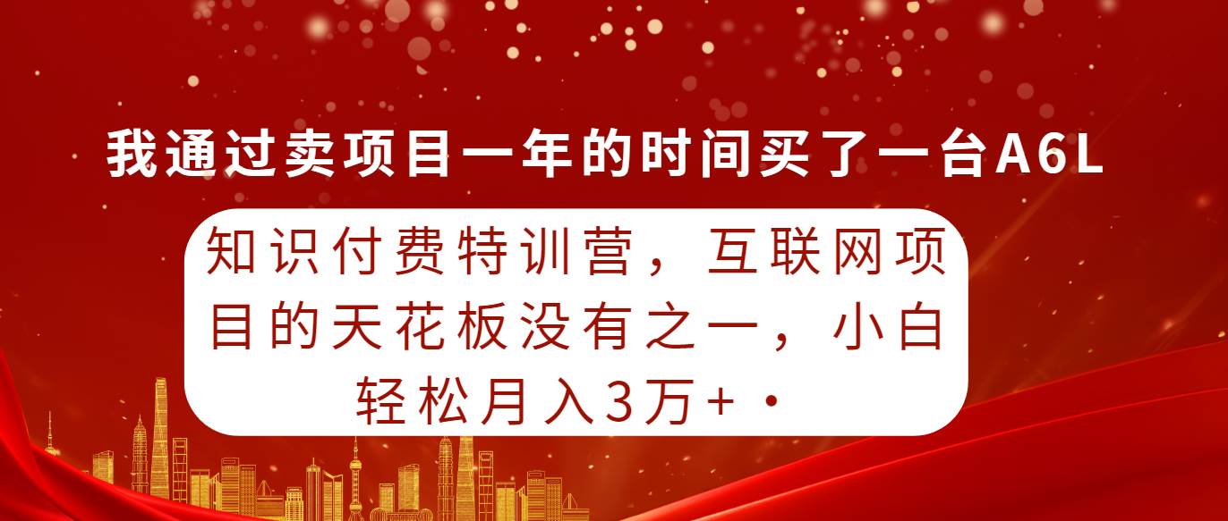 知识付费特训营，互联网项目的天花板，没有之一，小白轻轻松松月入三万+-疯来资源