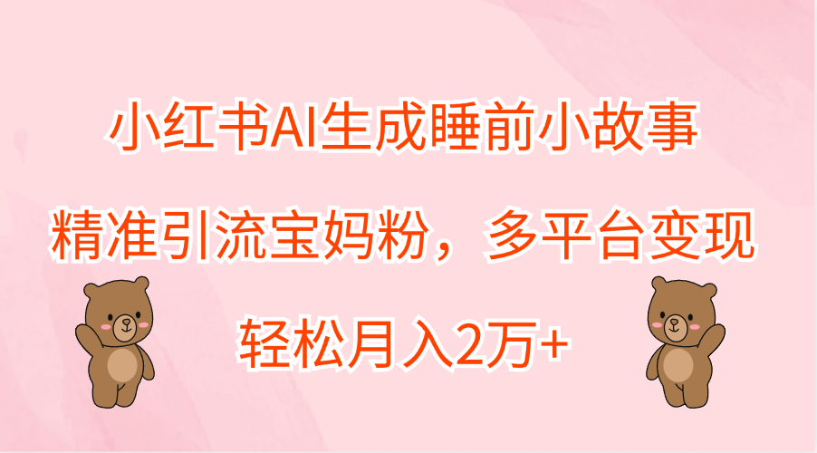 小红书AI生成睡前小故事，精准引流宝妈粉，轻松月入2万+，多平台变现-疯来资源