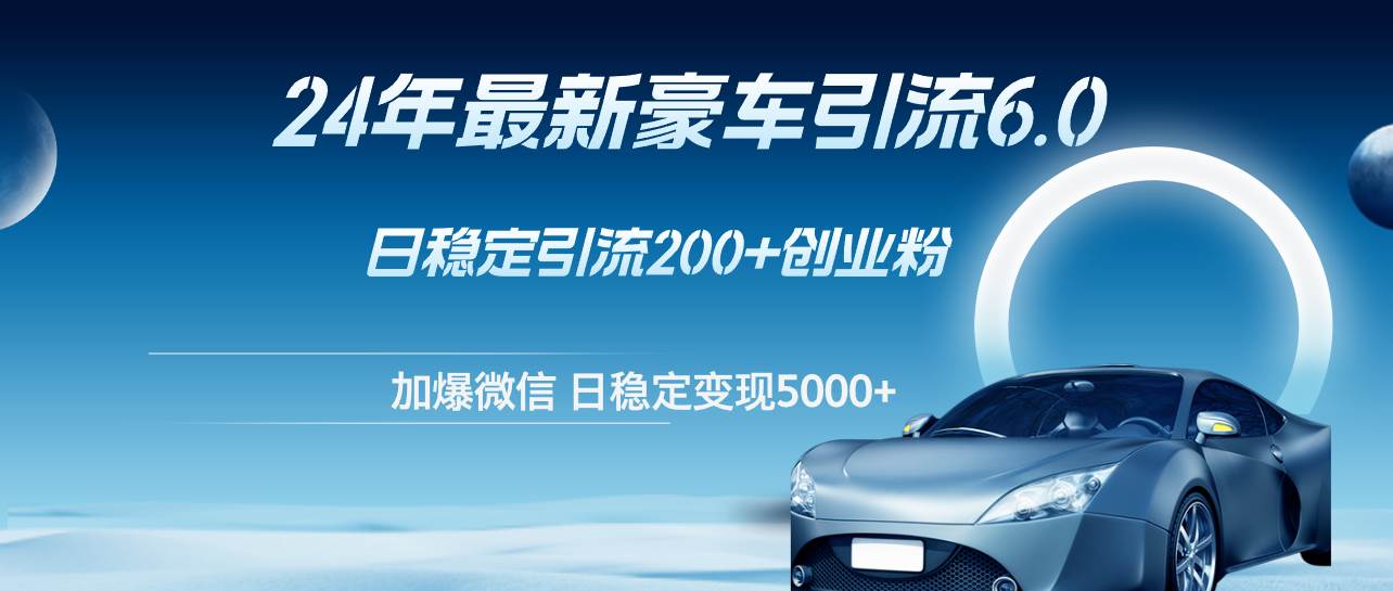 24年最新豪车引流6.0，日引500+创业粉，日稳定变现5000+-疯来资源