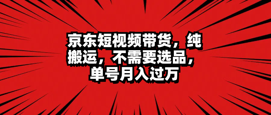 京东短视频带货，纯搬运，不需要选品，单号月入过万-疯来资源