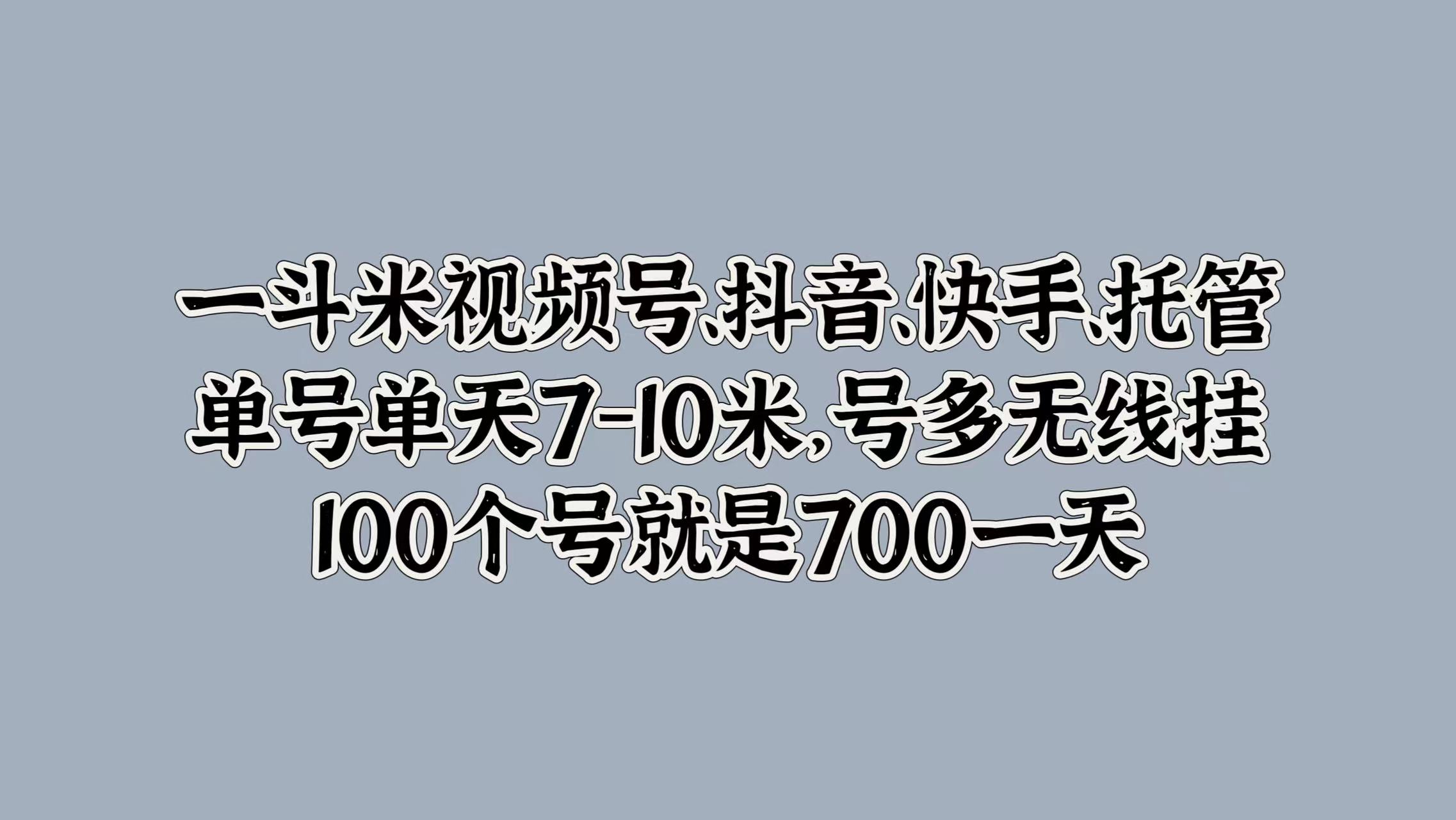 一斗米视频号、抖音、快手、托管，单号单天7-10米，号多无线挂，100个号就是700一天-疯来资源