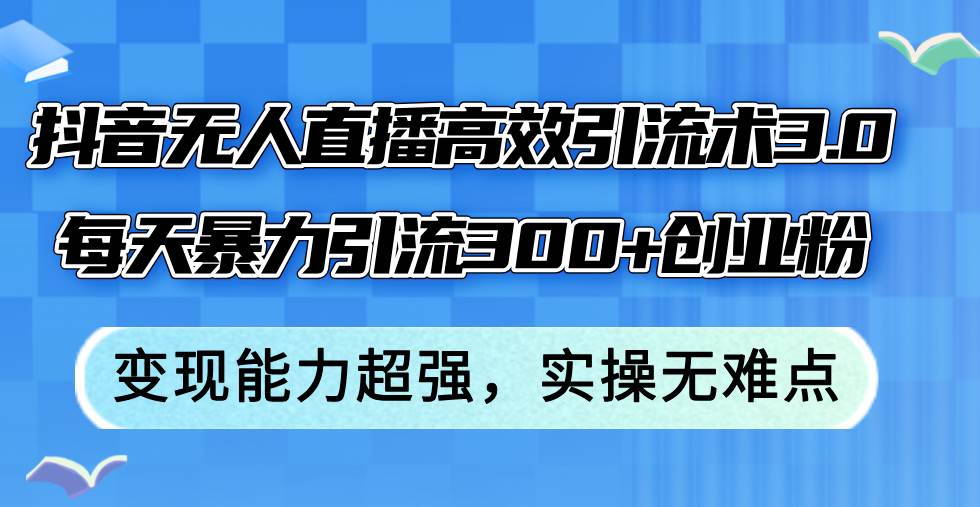 抖音无人直播高效引流术3.0，每天暴力引流300+创业粉，变现能力超强，…-疯来资源