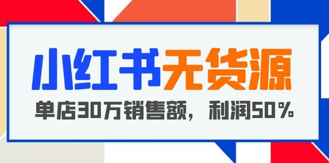 小红书无货源项目：从0-1从开店到爆单，单店30万销售额，利润50%，干货分享-疯来资源