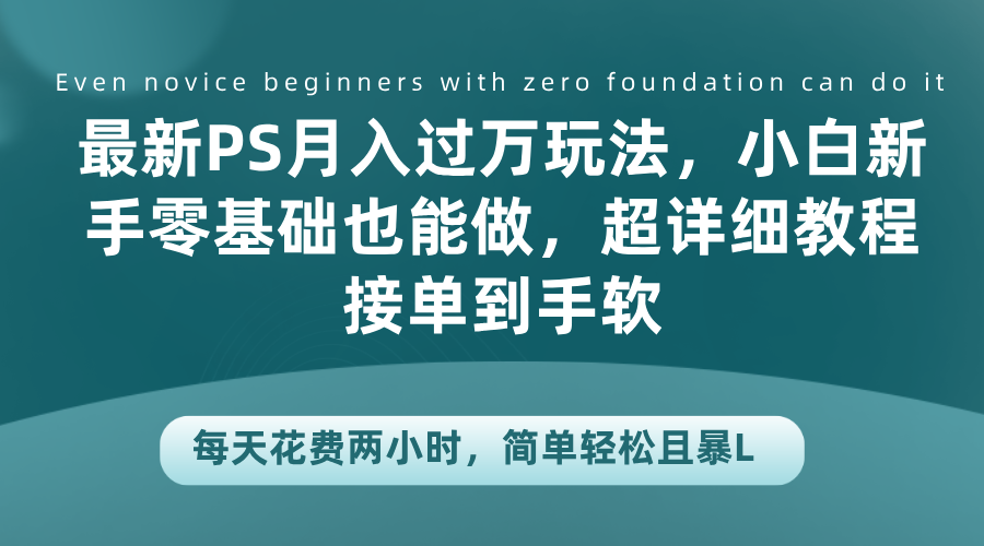 最新PS月入过万玩法，小白新手零基础也能做，超详细教程接单到手软，每天花费两小时，简单轻松且暴L-疯来资源