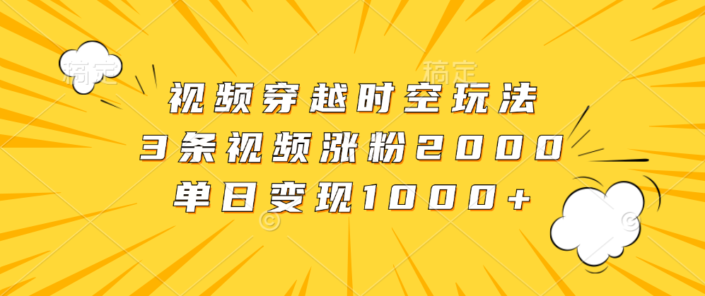 视频穿越时空玩法，3条视频涨粉2000，单日变现1000+-疯来资源