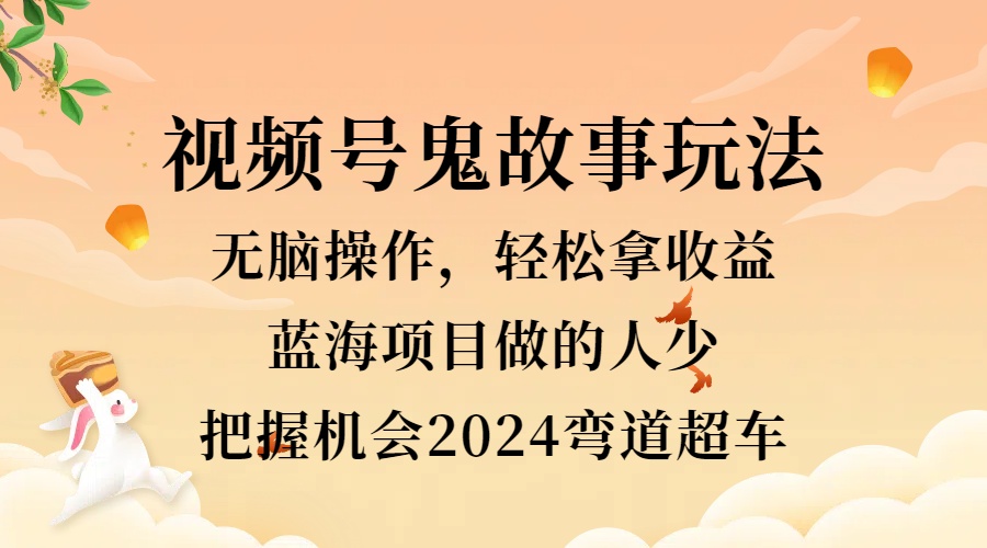 视频号冷门玩法，无脑操作，小白轻松上手拿收益，鬼故事流量爆火，轻松三位数，2024实现弯道超车-疯来资源