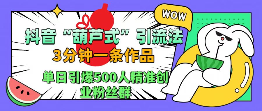 抖音“葫芦式”引流法，三分钟一条作品，单日引爆抖音500人精准创业粉丝群-疯来资源