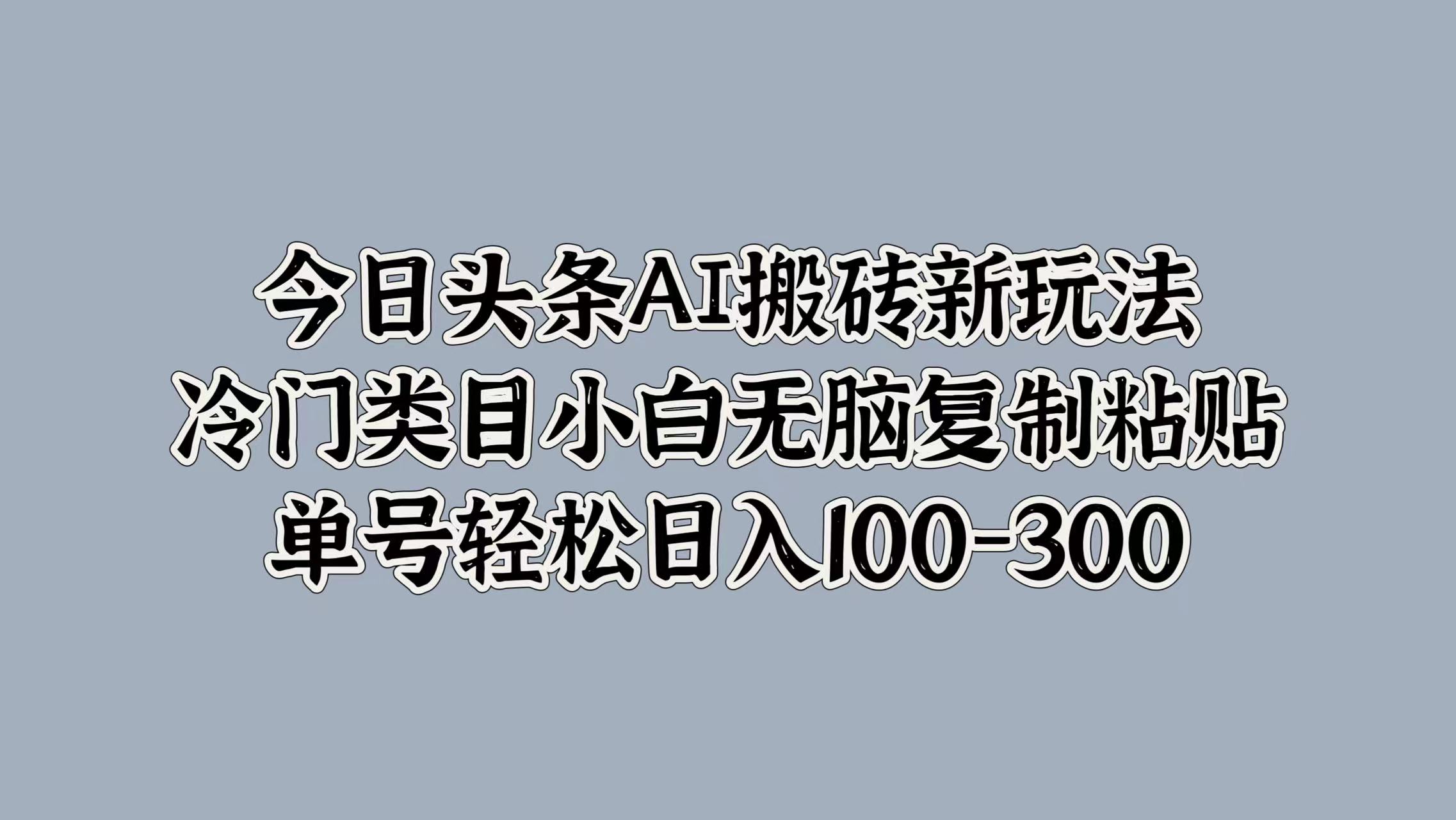 今日头条AI搬砖新玩法，冷门类目小白无脑复制粘贴，单号轻松日入100-300-疯来资源