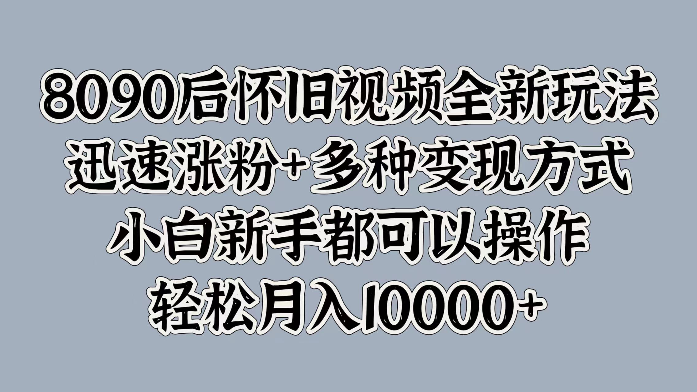 8090后怀旧视频全新玩法，迅速涨粉+多种变现方式，小白新手都可以操作，轻松月入10000+-疯来资源