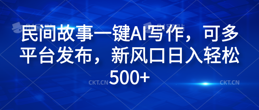 民间故事一键AI写作，可多平台发布，新风口日入轻松600+-疯来资源