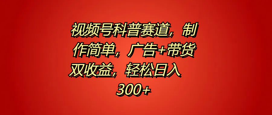 视频号科普赛道，制作简单，广告+带货双收益，轻松日入300+-疯来资源