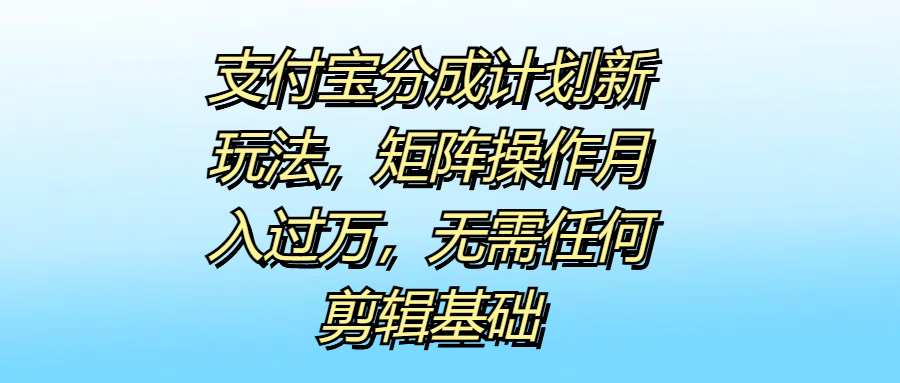 支付宝分成计划新玩法，矩阵操作月入过万，无需任何剪辑基础-疯来资源