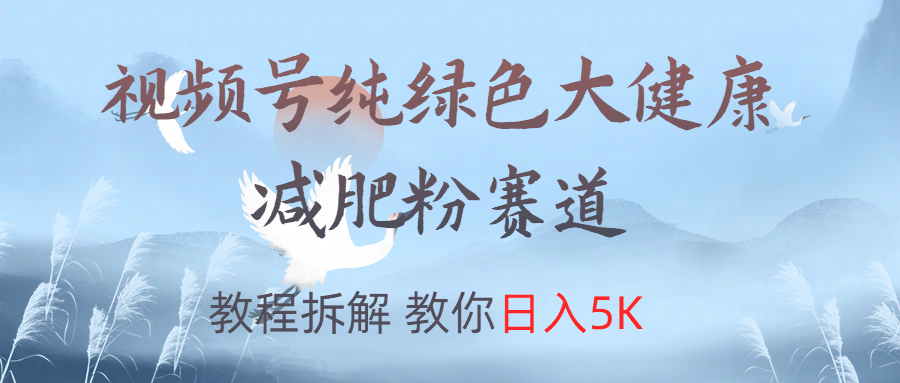 视频号纯绿色大健康粉赛道，教程拆解，教你日入5K-疯来资源