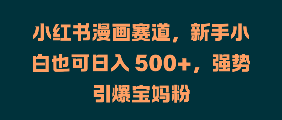 小红书漫画赛道，新手小白也可日入 500+，强势引爆宝妈粉-疯来资源